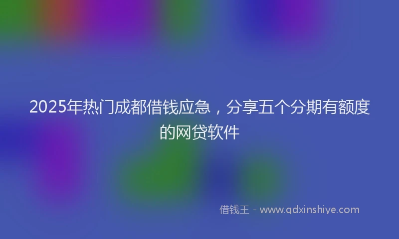 2025年热门成都借钱应急，分享五个分期有额度的网贷软件