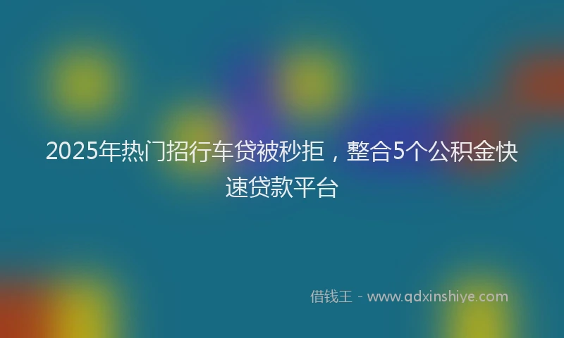 2025年热门招行车贷被秒拒，整合5个公积金快速贷款平台