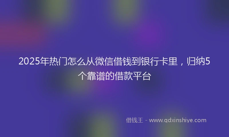 2025年热门怎么从微信借钱到银行卡里，归纳5个靠谱的借款平台