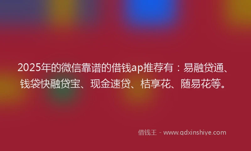 2025年的微信靠谱的借钱ap推荐有：易融贷通、钱袋快融贷宝、现金速贷、桔享花、随易花等。