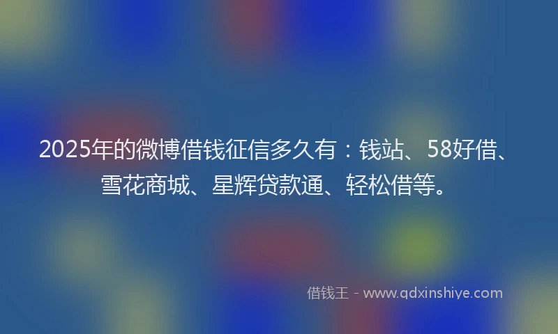 2025年的微博借钱征信多久有：钱站、58好借、雪花商城、星辉贷款通、轻松借等。