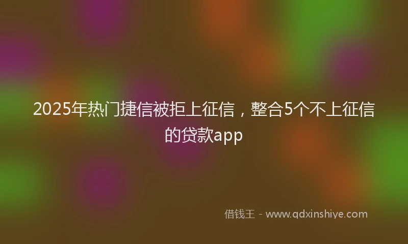 2025年热门捷信被拒上征信，整合5个不上征信的贷款app