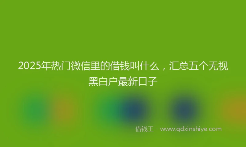 2025年热门微信里的借钱叫什么，汇总五个无视黑白户最新口子