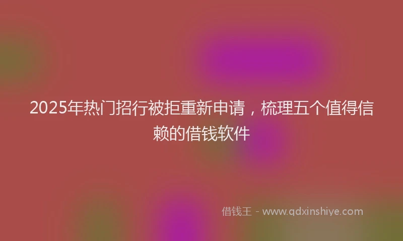 2025年热门招行被拒重新申请，梳理五个值得信赖的借钱软件