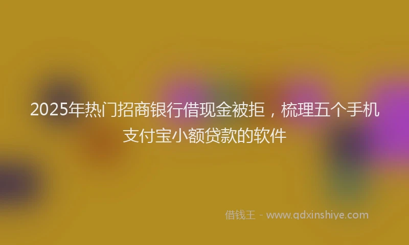 2025年热门招商银行借现金被拒，梳理五个手机支付宝小额贷款的软件