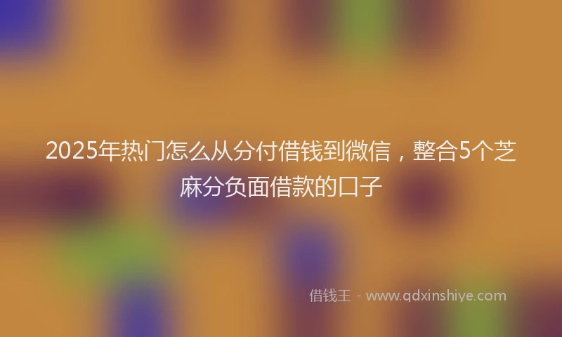2025年热门怎么从分付借钱到微信，整合5个芝麻分负面借款的口子