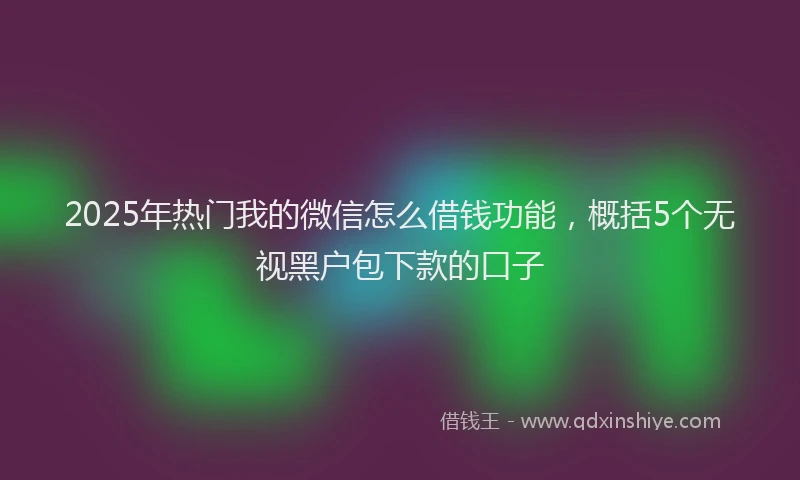 2025年热门我的微信怎么借钱功能，概括5个无视黑户包下款的口子
