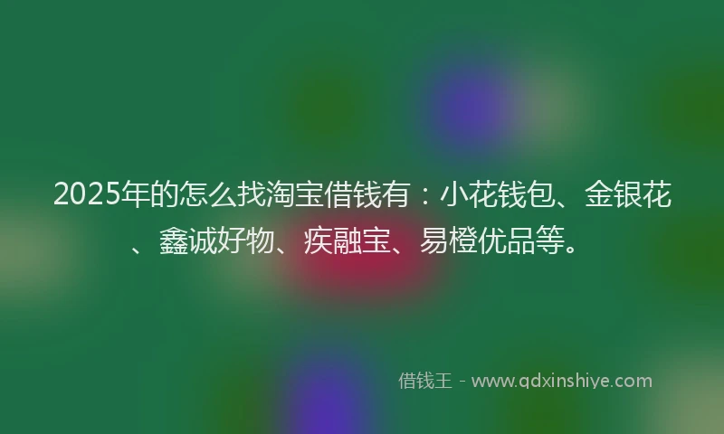 2025年的怎么找淘宝借钱有：小花钱包、金银花、鑫诚好物、疾融宝、易橙优品等。