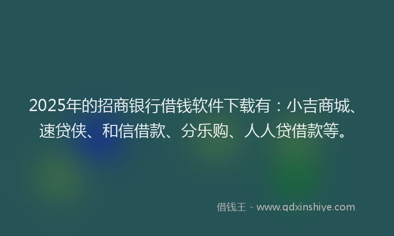 2025年的招商银行借钱软件下载有：小吉商城、速贷侠、和信借款、分乐购、人人贷借款等。
