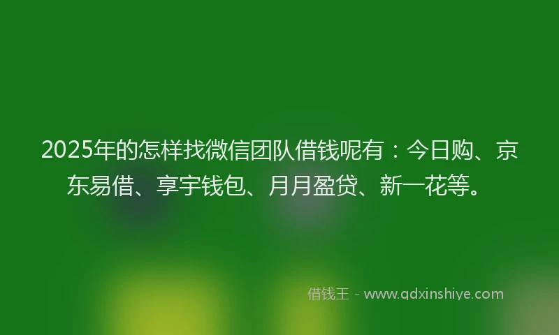2025年的怎样找微信团队借钱呢有：今日购、京东易借、享宇钱包、月月盈贷、新一花等。