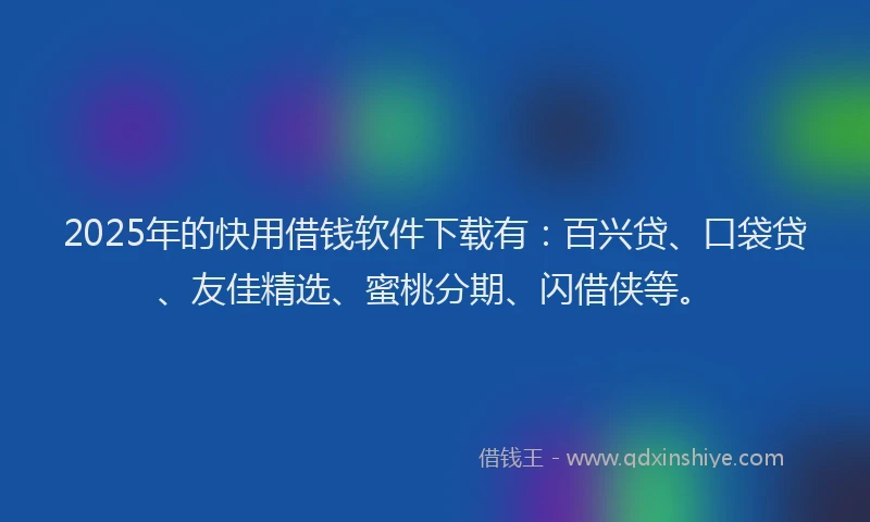 2025年的快用借钱软件下载有：百兴贷、口袋贷、友佳精选、蜜桃分期、闪借侠等。