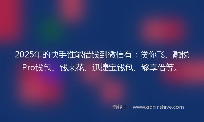 2025年的快手谁能借钱到微信有：贷你飞、融悦Pro钱包、钱来花、迅捷宝钱包、够享借等。