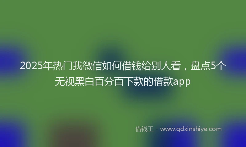 2025年热门我微信如何借钱给别人看，盘点5个无视黑白百分百下款的借款app