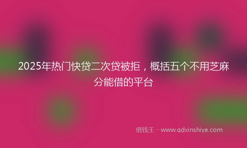 2025年热门快贷二次贷被拒，概括五个不用芝麻分能借的平台