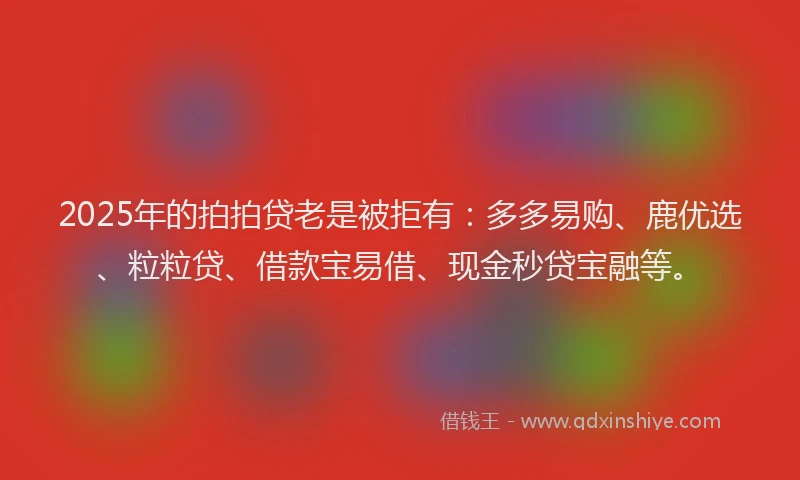 2025年的拍拍贷老是被拒有：多多易购、鹿优选、粒粒贷、借款宝易借、现金秒贷宝融等。