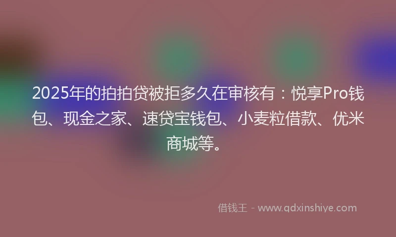 2025年的拍拍贷被拒多久在审核有：悦享Pro钱包、现金之家、速贷宝钱包、小麦粒借款、优米商城等。