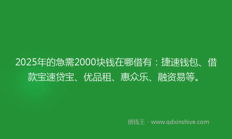 2025年的急需2000块钱在哪借有：捷速钱包、借款宝速贷宝、优品租、惠众乐、融资易等。