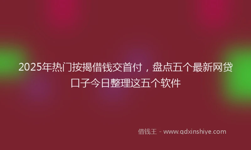 2025年热门按揭借钱交首付，盘点五个最新网贷口子今日整理这五个软件