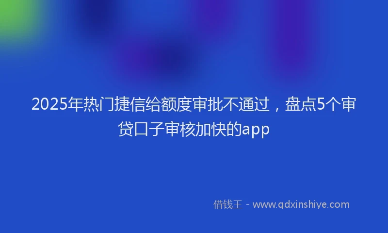 2025年热门捷信给额度审批不通过，盘点5个审贷口子审核加快的app