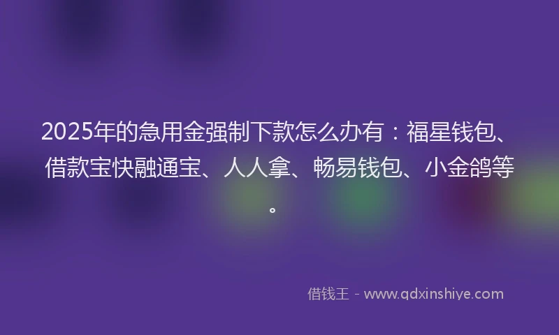 2025年的急用金强制下款怎么办有：福星钱包、借款宝快融通宝、人人拿、畅易钱包、小金鸽等。