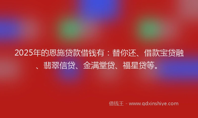 2025年的恩施贷款借钱有：替你还、借款宝贷融、翡翠信贷、金满堂贷、福星贷等。