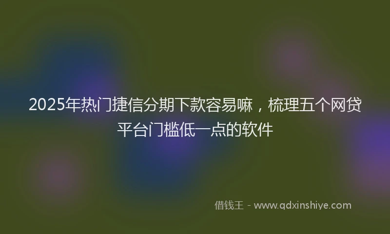 2025年热门捷信分期下款容易嘛，梳理五个网贷平台门槛低一点的软件