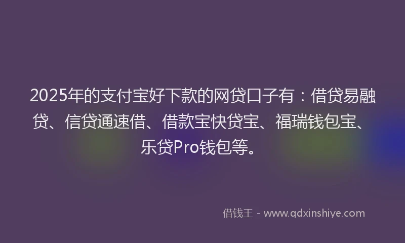 2025年的支付宝好下款的网贷口子有：借贷易融贷、信贷通速借、借款宝快贷宝、福瑞钱包宝、乐贷Pro钱包等。