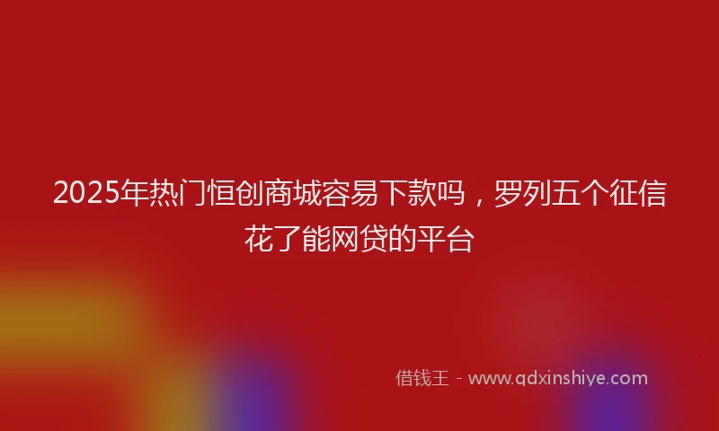 2025年热门恒创商城容易下款吗，罗列五个征信花了能网贷的平台