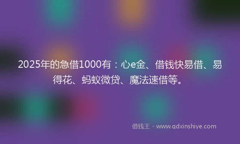 2025年的急借1000有：心e金、借钱快易借、易得花、蚂蚁微贷、魔法速借等。