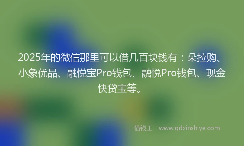 2025年的微信那里可以借几百块钱有：朵拉购、小象优品、融悦宝Pro钱包、融悦Pro钱包、现金快贷宝等。