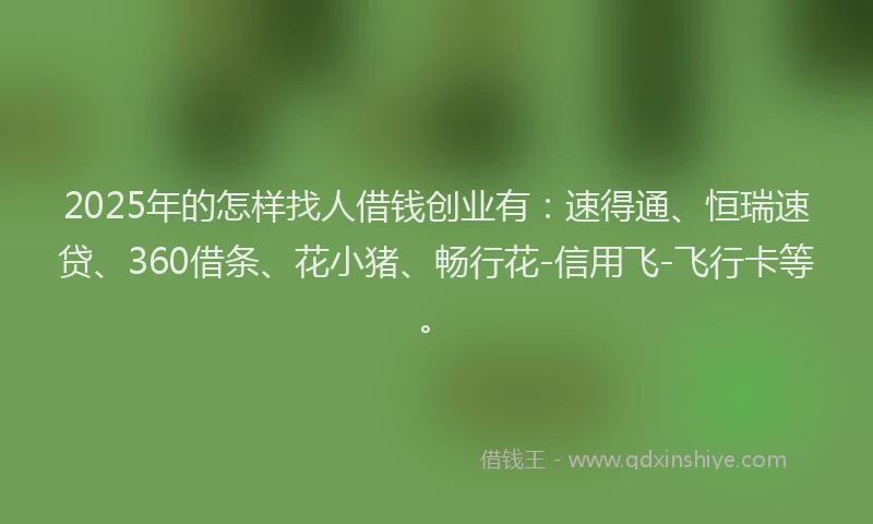 2025年的怎样找人借钱创业有：速得通、恒瑞速贷、360借条、花小猪、畅行花-信用飞-飞行卡等。