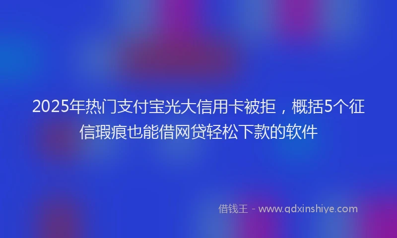 2025年热门支付宝光大信用卡被拒，概括5个征信瑕疵也能借网贷轻松下款的软件