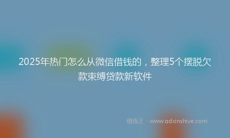 2025年热门怎么从微信借钱的，整理5个摆脱欠款束缚贷款新软件