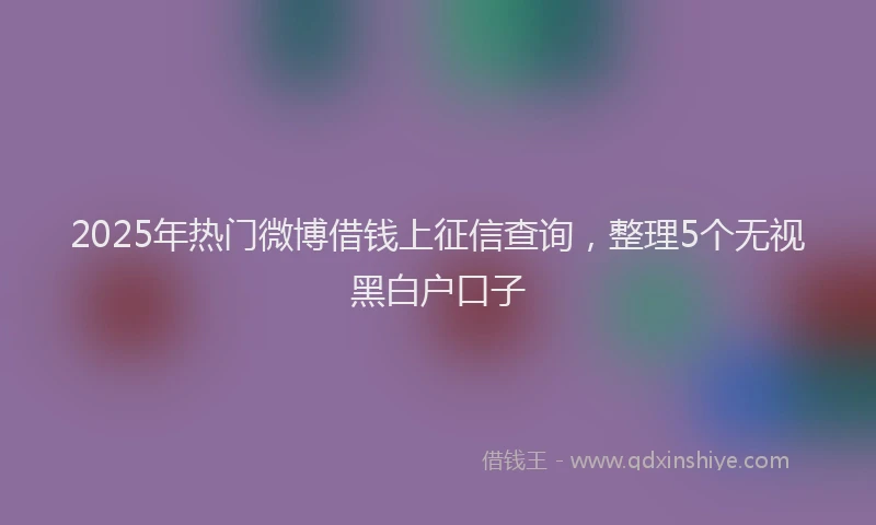 2025年热门微博借钱上征信查询，整理5个无视黑白户口子