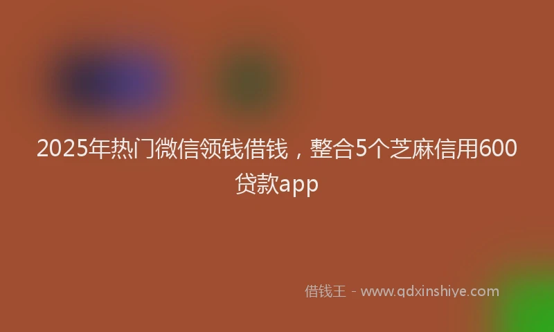 2025年热门微信领钱借钱，整合5个芝麻信用600贷款app