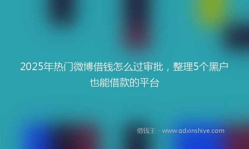 2025年热门微博借钱怎么过审批，整理5个黑户也能借款的平台