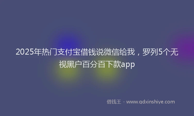 2025年热门支付宝借钱说微信给我，罗列5个无视黑户百分百下款app