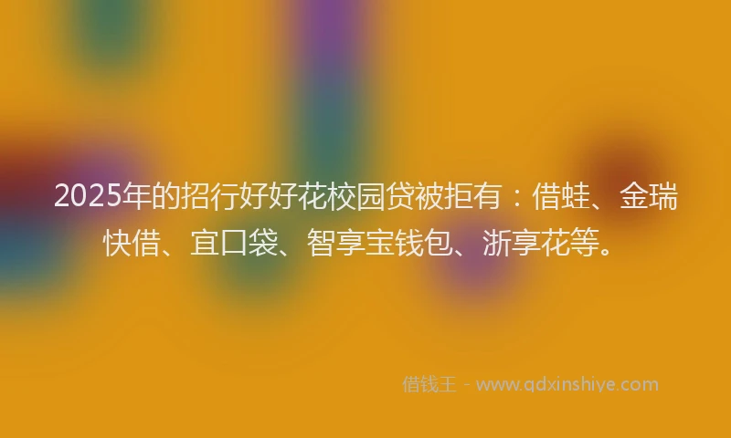 2025年的招行好好花校园贷被拒有：借蛙、金瑞快借、宜口袋、智享宝钱包、浙享花等。