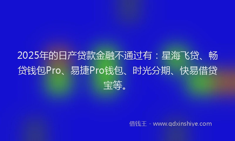 2025年的日产贷款金融不通过有：星海飞贷、畅贷钱包Pro、易捷Pro钱包、时光分期、快易借贷宝等。