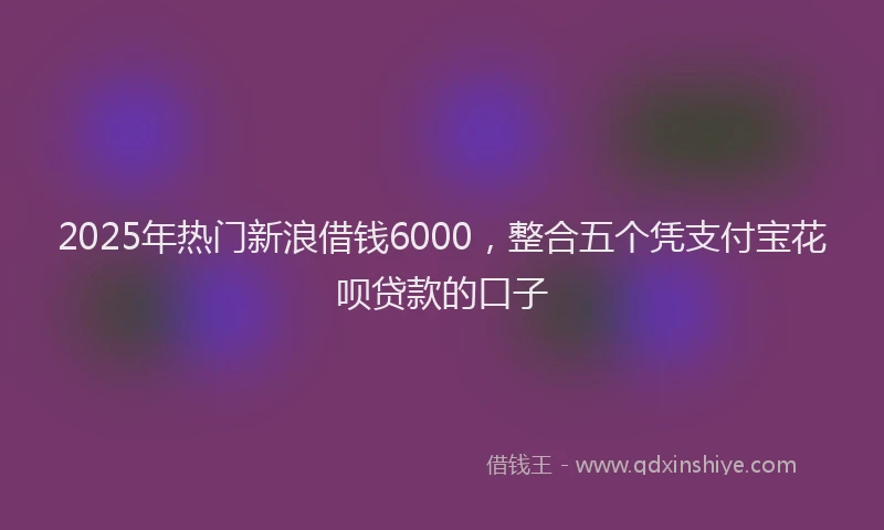 2025年热门新浪借钱6000，整合五个凭支付宝花呗贷款的口子