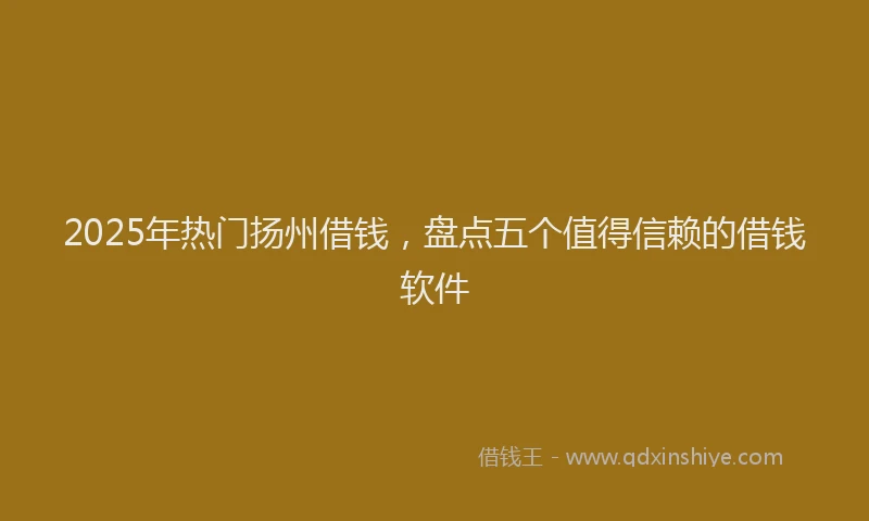 2025年热门扬州借钱，盘点五个值得信赖的借钱软件