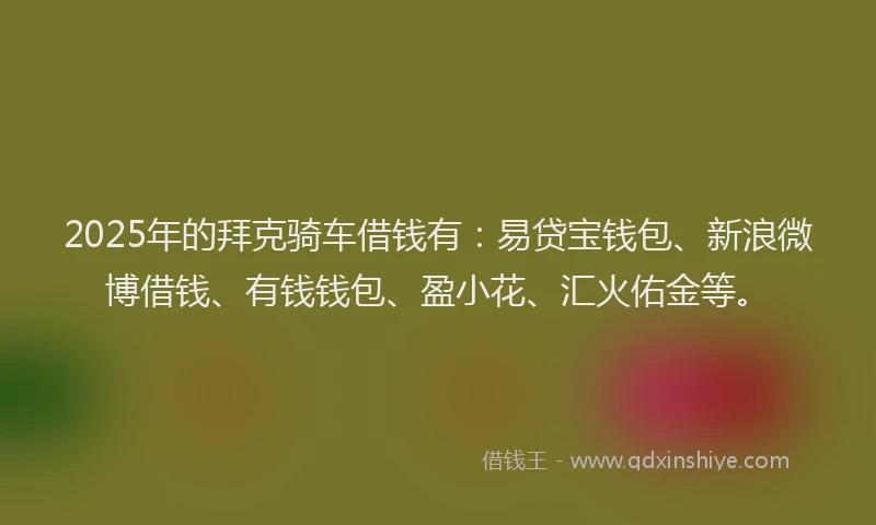 2025年的拜克骑车借钱有：易贷宝钱包、新浪微博借钱、有钱钱包、盈小花、汇火佑金等。
