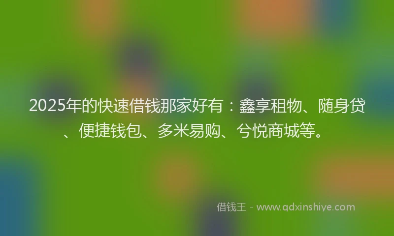 2025年的快速借钱那家好有：鑫享租物、随身贷、便捷钱包、多米易购、兮悦商城等。