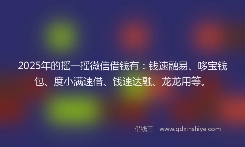 2025年的摇一摇微信借钱有：钱速融易、哆宝钱包、度小满速借、钱速达融、龙龙用等。