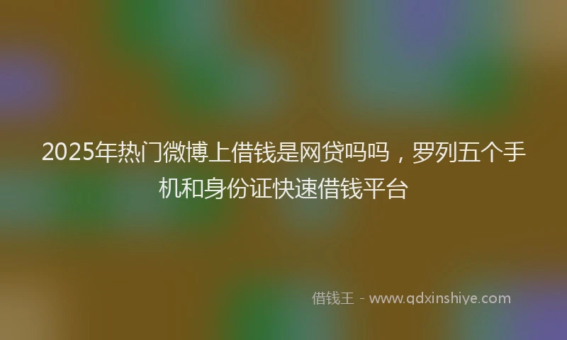 2025年热门微博上借钱是网贷吗吗，罗列五个手机和身份证快速借钱平台