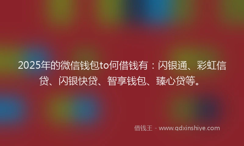 2025年的微信钱包to何借钱有：闪银通、彩虹信贷、闪银快贷、智享钱包、臻心贷等。