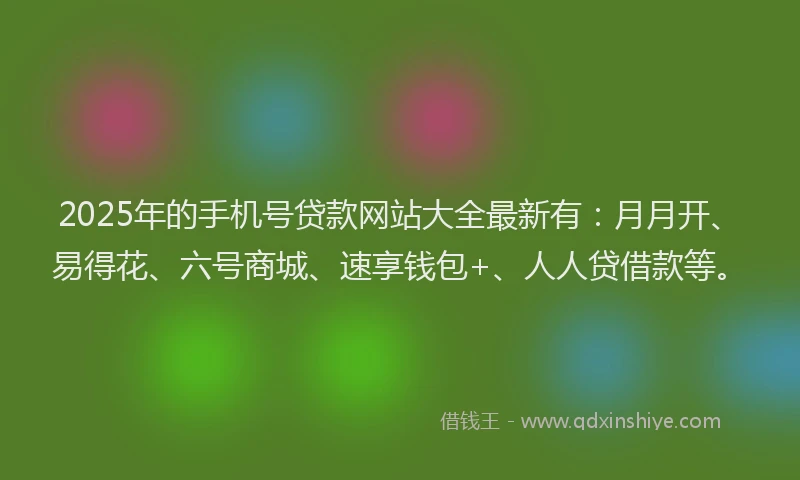 2025年的手机号贷款网站大全最新有：月月开、易得花、六号商城、速享钱包+、人人贷借款等。