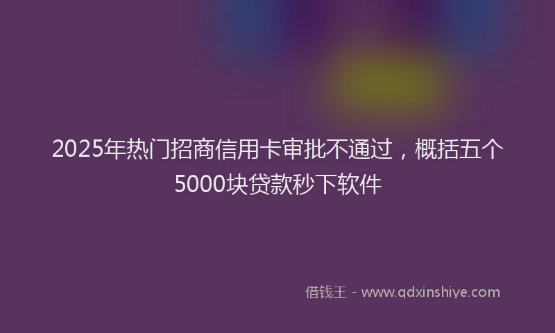 2025年热门招商信用卡审批不通过，概括五个5000块贷款秒下软件