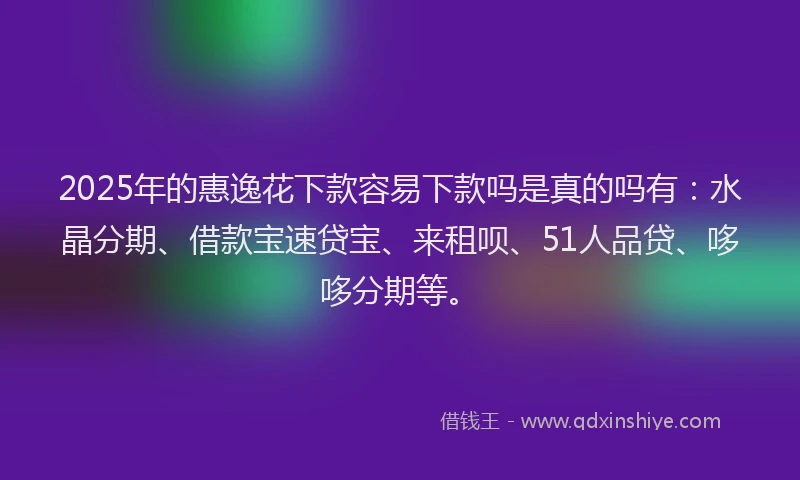 2025年的惠逸花下款容易下款吗是真的吗有：水晶分期、借款宝速贷宝、来租呗、51人品贷、哆哆分期等。