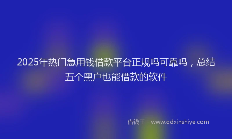 2025年热门急用钱借款平台正规吗可靠吗，总结五个黑户也能借款的软件